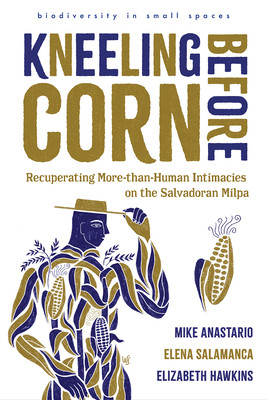 Kneeling Before Corn: Recuperating More-Than-Human Intimacies on the Salvadoran Milpa (Anastario Mike)(Paperback)