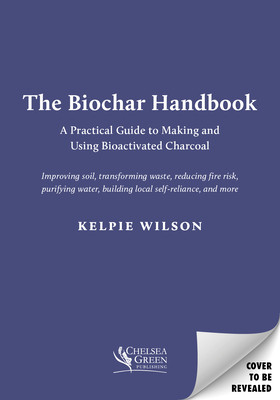 The Biochar Handbook: A Practical Guide to Making and Using Bioactivated Charcoal (Wilson Kelpie)(Paperback)