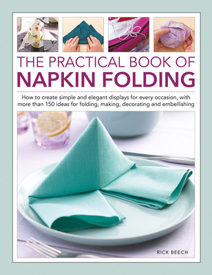 The Practical Book of Napkin Folding: How to Create Simple and Elegant Displays for Every Occasion, with More Than 150 Ideas for Folding, Making, Deco (Beech Rick)(Pevná vazba)