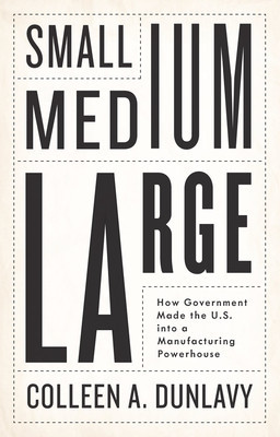 Small, Medium, Large: How Government Made the U.S. Into a Manufacturing Powerhouse (Dunlavy Colleen A.)(Pevná vazba)