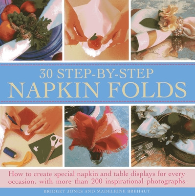 30 Step-By-Step Napkin Folds: How to Create Special Napkin and Table Displays for Every Occasion, with More Than 200 Inspirational Photographs (Jones Bridget)(Pevná vazba)