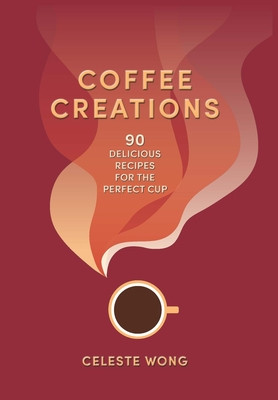 Coffee Creations: 90 Delicious Recipes for the Perfect Cup (Wong Celeste)(Pevná vazba)