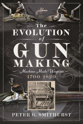The Evolution of Gun Making: Machine Made Weapons, 1700-1820 (Smithurst Peter G.)(Pevná vazba)