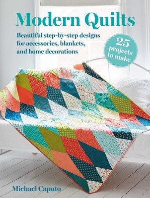 Modern Quilts: 25 Projects to Make: Beautiful Step-By-Step Designs for Accessories, Blankets, and Home Decorations (Caputo Michael)(Paperback)