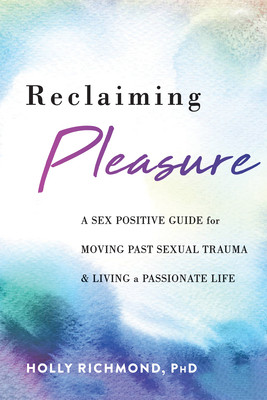 Reclaiming Pleasure: A Sex Positive Guide for Moving Past Sexual Trauma and Living a Passionate Life (Richmond Holly)(Paperback)