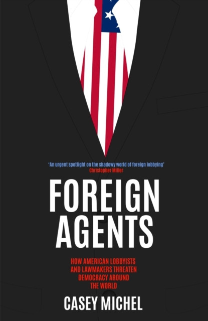 Foreign Agents - How American Lobbyists and Lawmakers Threaten Democracy Around the World (Michel Casey)(Pevná vazba)