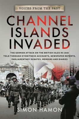 Voices from the Past: Channel Islands Invaded: The German Attack on the British Isles in 1940 Told Through Eyewitness Accounts, Newspaper Reports, Par (Hamon Simon)(Paperback)