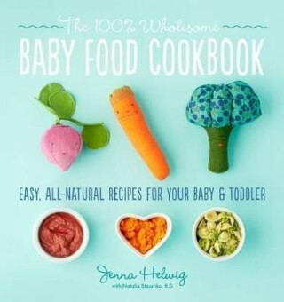 Real Baby Food: Easy, All-Natural Recipes for Your Baby and Toddler - Helwig Jenna