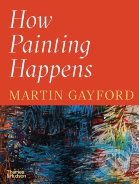 How Painting Happens (and Why it Matters) - Martin Gayford