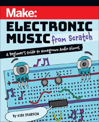 Make: Electronic Music from Scratch: A Beginner's Guide to Homegrown Audio Gizmos (Pearson Kirk)(Paperback)