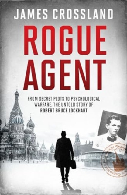 Rogue Agent - From Secret Plots to Psychological Warfare, The Untold Story of Robert Bruce Lockhart (Crossland James)(Pevná vazba)