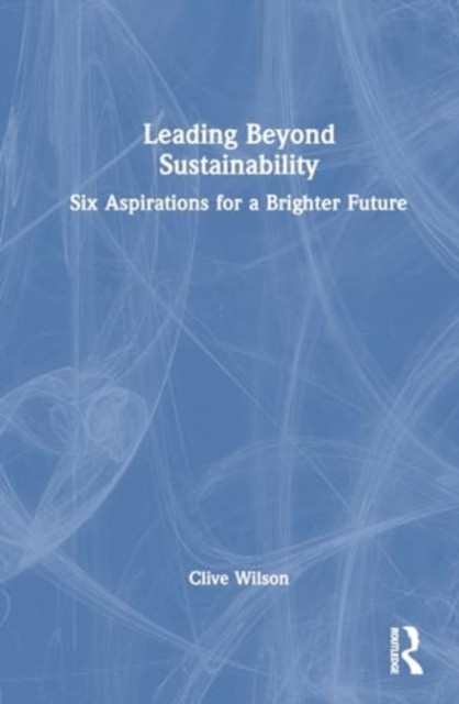 Leading Beyond Sustainability: Six Aspirations for a Brighter Future (Wilson Clive)(Paperback)