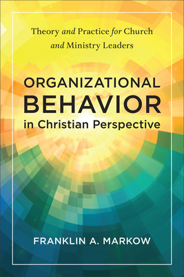 Organizational Behavior in Christian Perspective: Theory and Practice for Church and Ministry Leaders (Markow Franklin A.)(Paperback)
