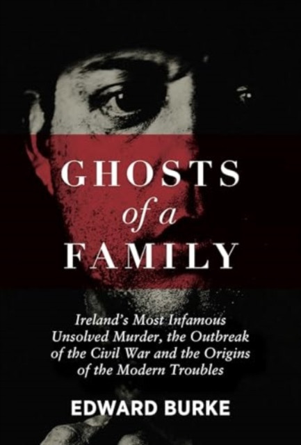Ghosts of a Family - Irelands Most Infamous Unsolved Murder, the Outbreak of the Civil War and the Origins of the Modern Troubles (Burke Edward)(Paperback / softback)