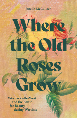 Where the Old Roses Grow: Vita Sackville-West and the Battle for Beauty During Wartime (McCulloch Janelle)(Pevná vazba)