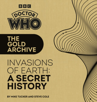 Doctor Who: The Gold Archive: Invasions of Earth: A Secret History - Tucker Mike, Steve Cole