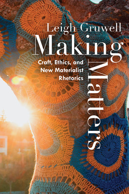 Making Matters: Craft, Ethics, and New Materialist Rhetorics -  (Gruwell Leigh)(Paperback)