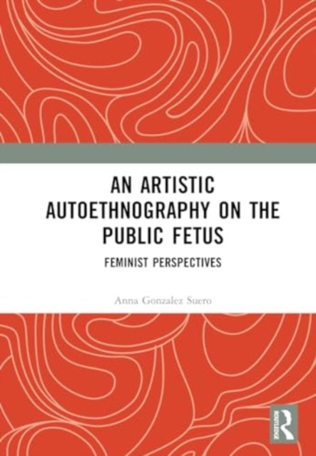 An Artistic Autoethnography on the Public Fetus: Feminist Perspectives -  (Gonzalez Suero Anna)(Pevná vazba)