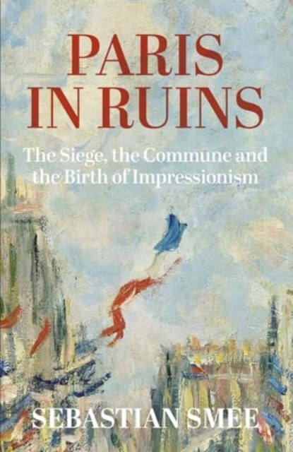 Paris in Ruins - The Siege, the Commune and the Birth of Impressionism (Smee Sebastian)(Pevná vazba)
