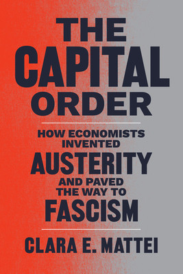 The Capital Order: How Economists Invented Austerity and Paved the Way to Fascism -  (Mattei Clara E.)(Paperback)