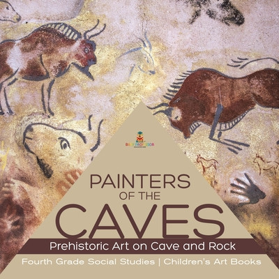 Painters of the Caves Prehistoric Art on Cave and Rock Fourth Grade Social Studies Childrens Art Books -  (Baby Professor)(Paperback)