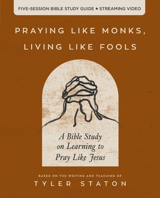 Praying Like Monks, Living Like Fools Bible Study Guide Plus Streaming Video: A Bible Study on Learning to Pray Like Jesus -  (Staton Tyler)(Paperback)
