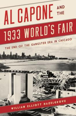 Al Capone and the 1933 Worlds Fair: The End of the Gangster Era in Chicago -  (Hazelgrove William Elliott)(Paperback)