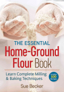 The Essential Home-Ground Flour Book: Learn Complete Milling and Baking Techniques, Includes 100 Delicious Recipes -  (Becker Sue)(Paperback)