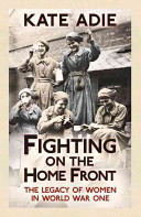 Fighting on the Home Front: The Legacy of Women in World War One -  (Adie Kate)(Paperback)