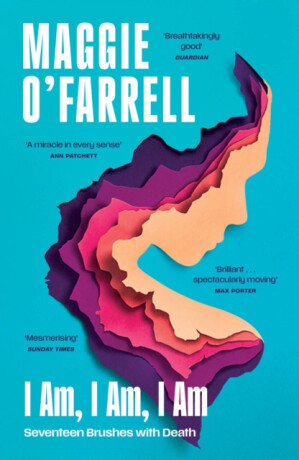 I Am, I Am, I Am: Seventeen Brushes With Death - Maggie O'Farrellová