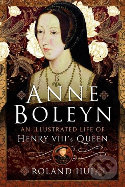 Anne Boleyn, An Illustrated Life of Henry VIII's Queen - Roland Hui