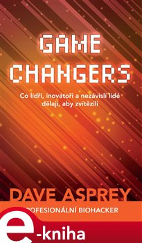 Game Changers: Co lídři, inovátoři a nezávislí lidé dělají, aby zvítězili - Dave Asprey