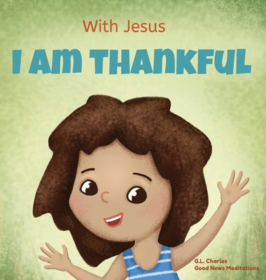 With Jesus I am Thankful: A Christian childrens book about gratitude, helping kids give thanks in any circumstance; great biblical gift for tha -  (Charles G. L.)(Pevná vazba)