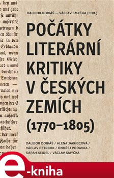 Počátky literární kritiky v českých zemích (1770–1805) - Dalibor Dobiáš, Alena Jakubcová, Jakub Prokop, Ondřej Podavka, Sarah Seidel, Václav Smyčka