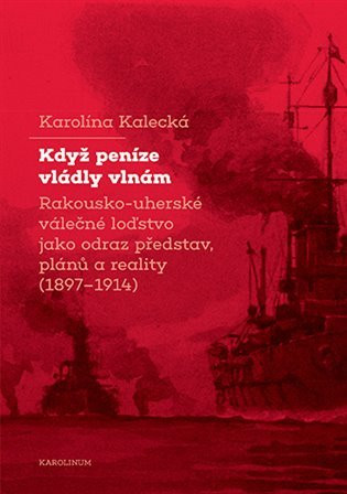 Když peníze vládly vlnám - Rakousko-uherské válečné loďstvo jako odraz představ, plánů a reality (1897–1914) - Karolína Kalecká