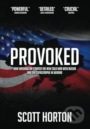 Provoked: How Washington Started the New Cold War with Russia and the Catastrophe in Ukraine - Scott Horton