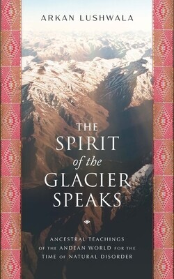 The Spirit of the Glacier Speaks: Ancestral Teachings of the Andean World for the Time of Natural Disorder -  (Lushwala Arkan)(Paperback)