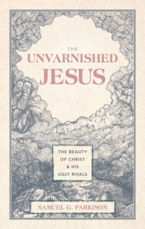 The Unvarnished Jesus - Samuel G. Parkison