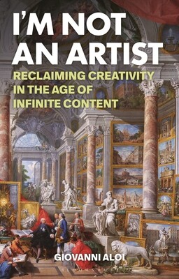 Im Not an Artist: Reclaiming Creativity in the Age of Infinite Content -  (Aloi Giovanni)(Paperback)