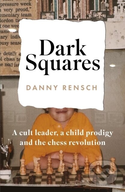 Dark Squares: A cult leader, a child prodigy and the chess revolution - Danny Rensch