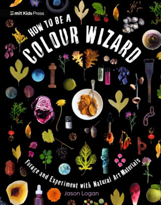 How to Be a Colour Wizard: Forage and Experiment with Natural Art Materials - Jason Logan