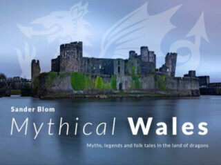 Mythical Wales - Myths, legends and folk tales in the land of dragons - Sander Blom