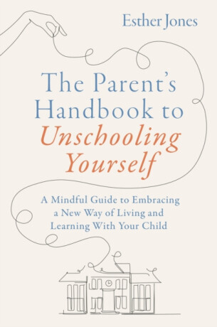 The Parent's Handbook to Unschooling Yourself - Esther Jones