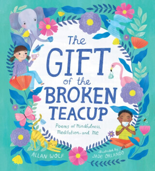 The Gift of the Broken Teacup: Poems of Mindfulness, Meditation, and Me - Allan Wolf