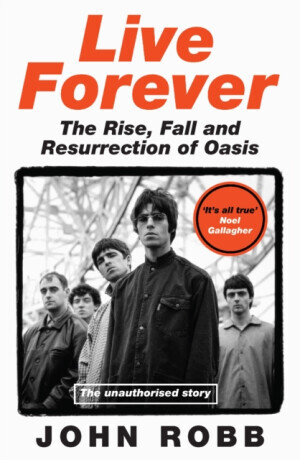Live Forever : The Rise, Fall and Resurrection of Oasis