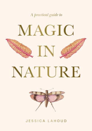 A Practical Guide to Magic in Nature - Jessica Lahoud
