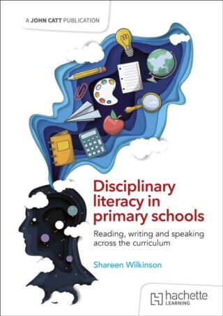 Disciplinary literacy in primary schools: Reading, writing and speaking across the curriculum - Shareen Wilkinson
