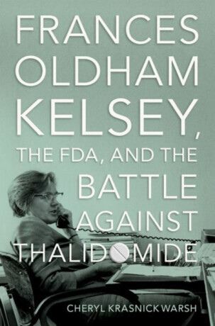 Frances Oldham Kelsey, the FDA, and the Battle against Thalidomide - Cheryl Krasnick  Warsh