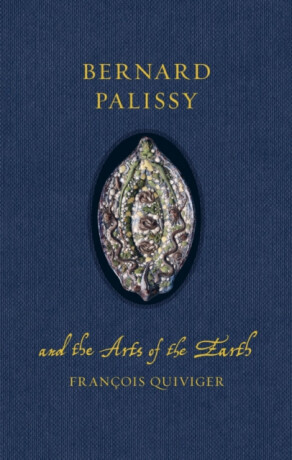 Bernard Palissy and the Arts of the Earth - Francois Quiviger