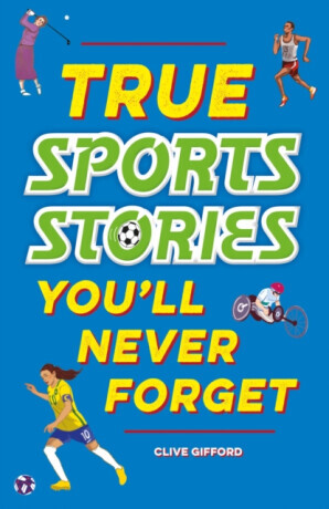 True Stories You'll Never Forget: True Sports Stories - Clive Gifford